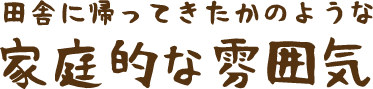 田舎に帰ってきたかのような、家庭的な雰囲気