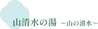 山清水の湯 〜山の清水〜